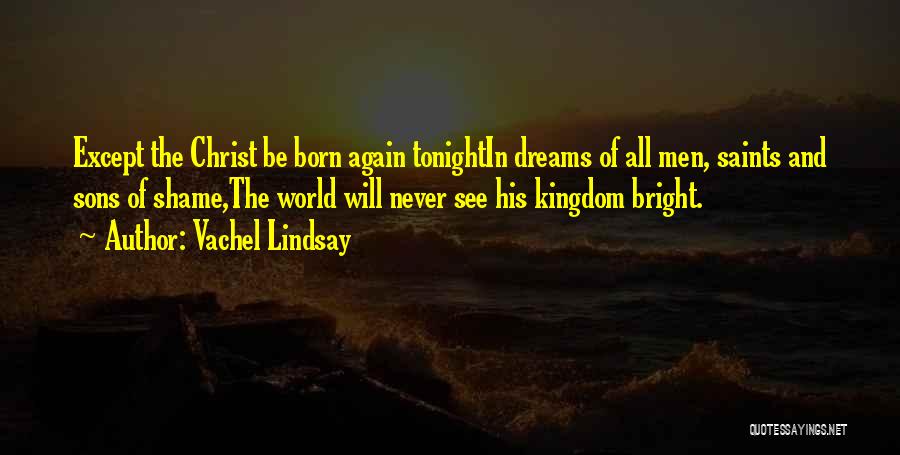 Vachel Lindsay Quotes: Except The Christ Be Born Again Tonightin Dreams Of All Men, Saints And Sons Of Shame,the World Will Never See