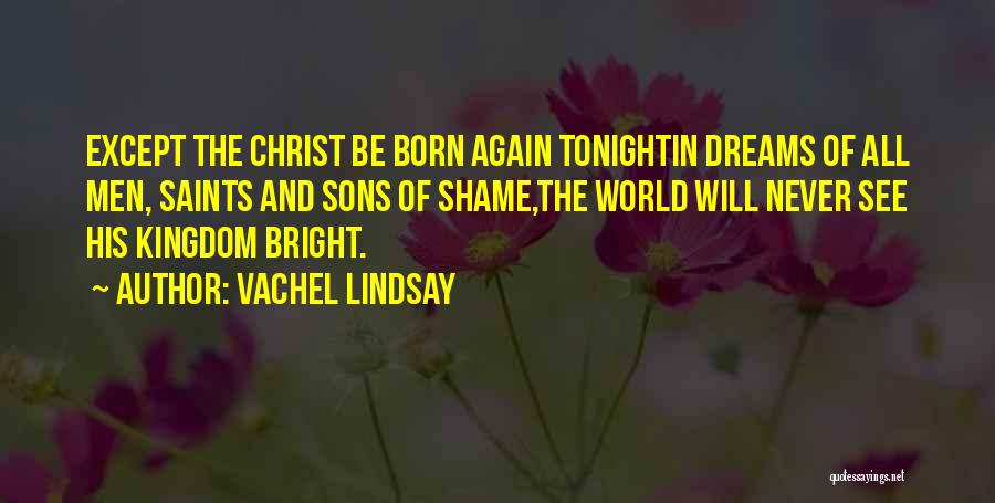 Vachel Lindsay Quotes: Except The Christ Be Born Again Tonightin Dreams Of All Men, Saints And Sons Of Shame,the World Will Never See