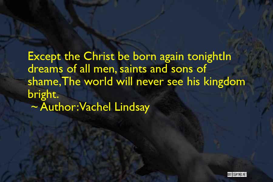Vachel Lindsay Quotes: Except The Christ Be Born Again Tonightin Dreams Of All Men, Saints And Sons Of Shame,the World Will Never See