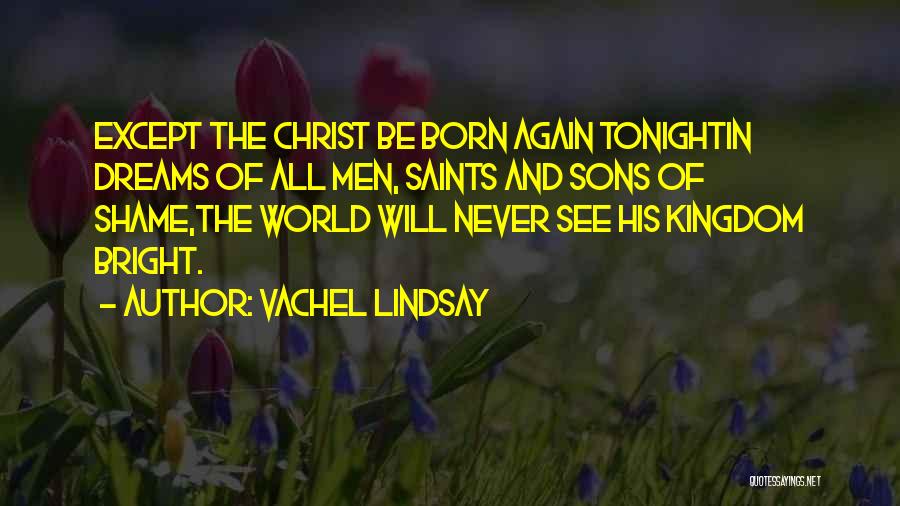 Vachel Lindsay Quotes: Except The Christ Be Born Again Tonightin Dreams Of All Men, Saints And Sons Of Shame,the World Will Never See