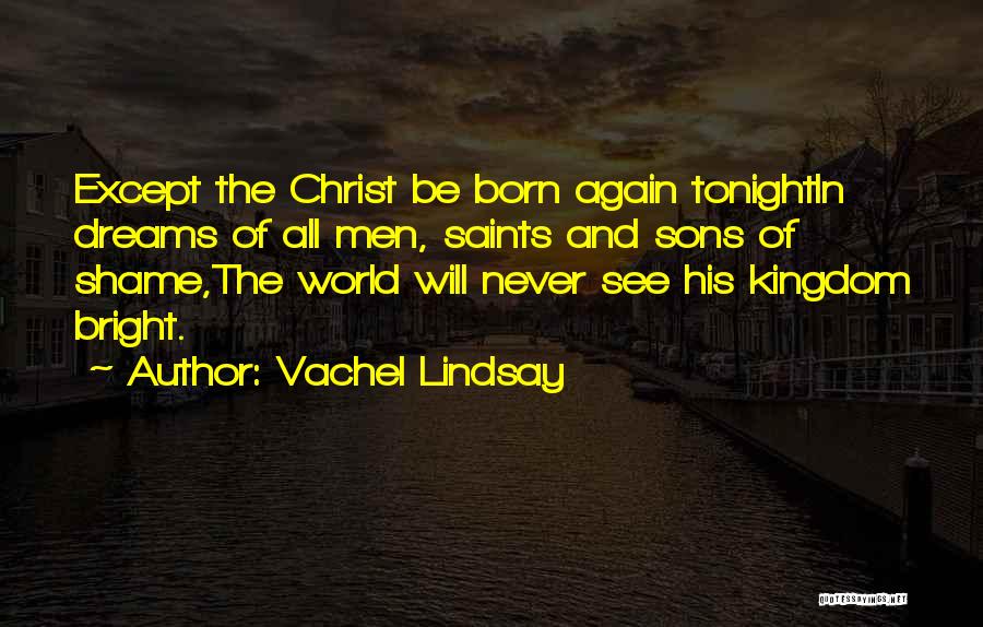 Vachel Lindsay Quotes: Except The Christ Be Born Again Tonightin Dreams Of All Men, Saints And Sons Of Shame,the World Will Never See