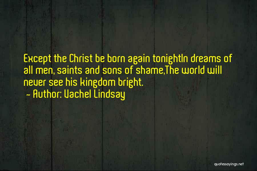 Vachel Lindsay Quotes: Except The Christ Be Born Again Tonightin Dreams Of All Men, Saints And Sons Of Shame,the World Will Never See