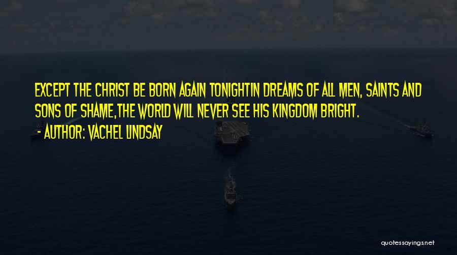 Vachel Lindsay Quotes: Except The Christ Be Born Again Tonightin Dreams Of All Men, Saints And Sons Of Shame,the World Will Never See