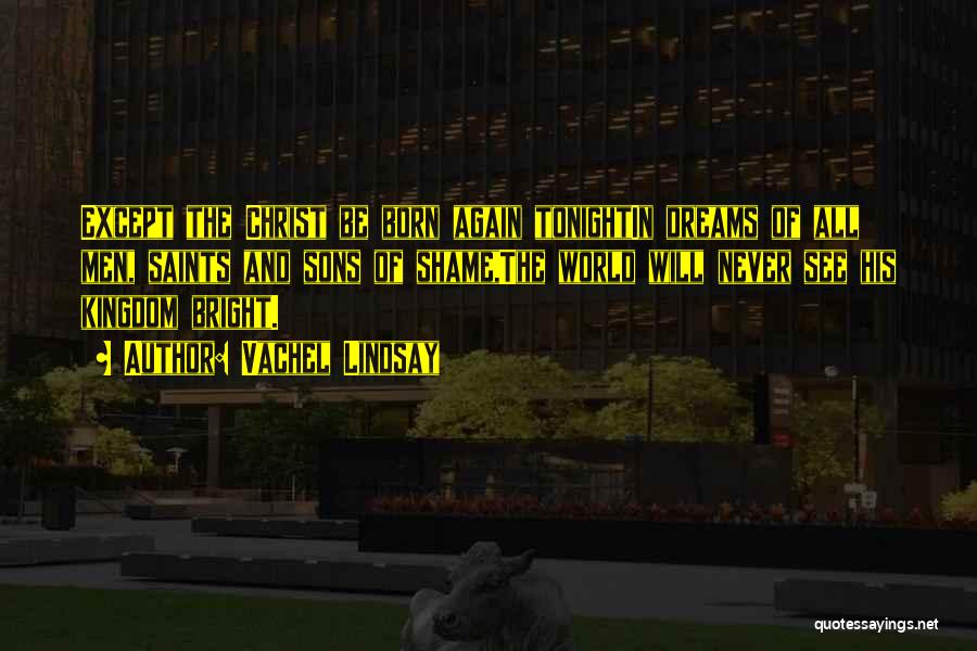 Vachel Lindsay Quotes: Except The Christ Be Born Again Tonightin Dreams Of All Men, Saints And Sons Of Shame,the World Will Never See