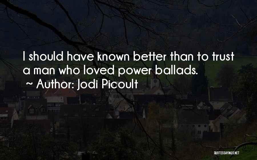 Jodi Picoult Quotes: I Should Have Known Better Than To Trust A Man Who Loved Power Ballads.