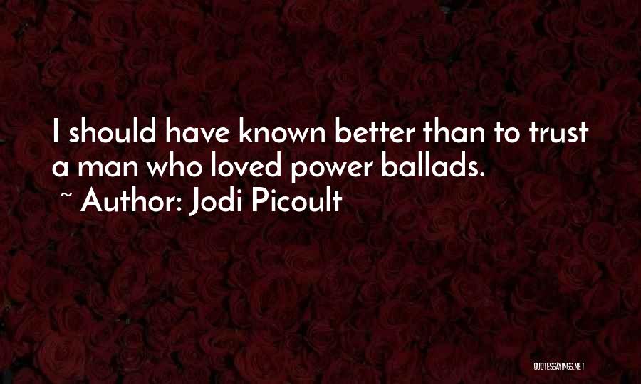 Jodi Picoult Quotes: I Should Have Known Better Than To Trust A Man Who Loved Power Ballads.