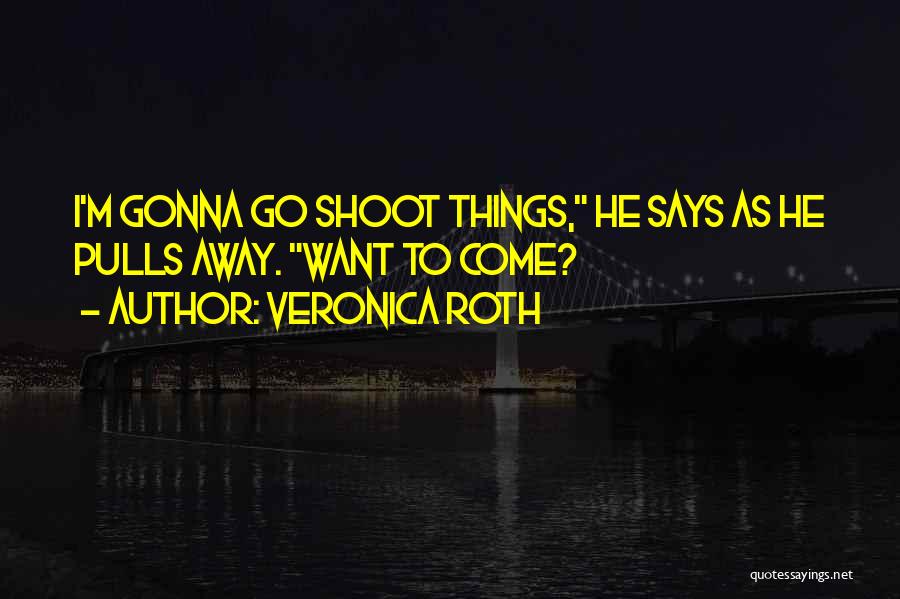 Veronica Roth Quotes: I'm Gonna Go Shoot Things, He Says As He Pulls Away. Want To Come?