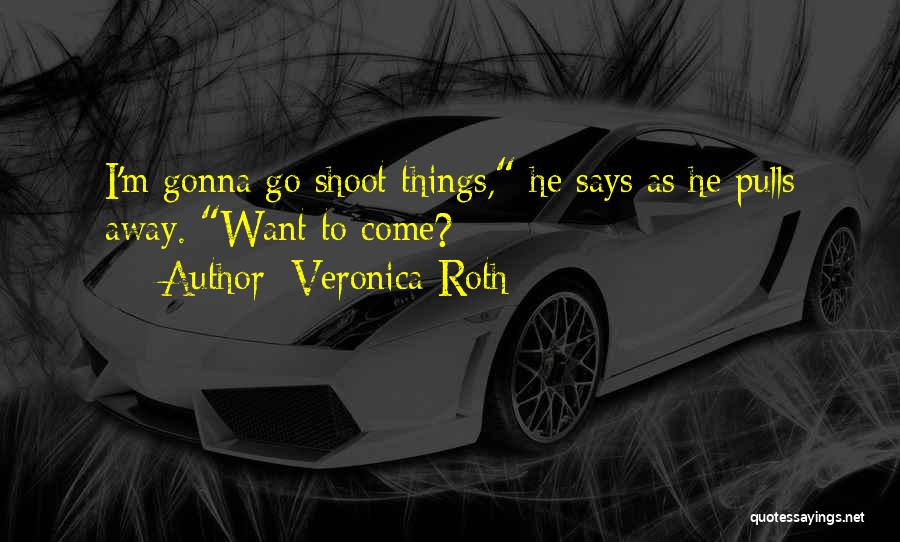 Veronica Roth Quotes: I'm Gonna Go Shoot Things, He Says As He Pulls Away. Want To Come?