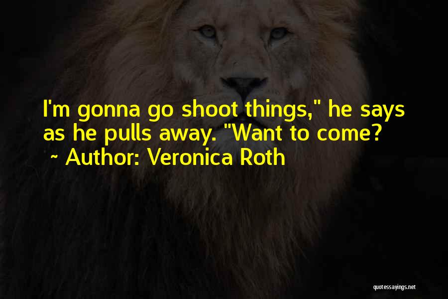 Veronica Roth Quotes: I'm Gonna Go Shoot Things, He Says As He Pulls Away. Want To Come?