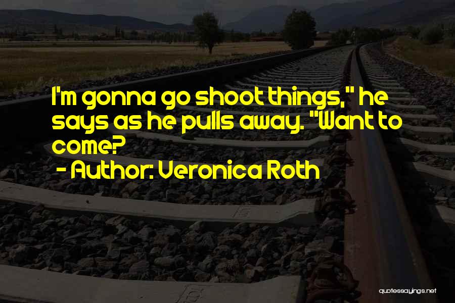 Veronica Roth Quotes: I'm Gonna Go Shoot Things, He Says As He Pulls Away. Want To Come?