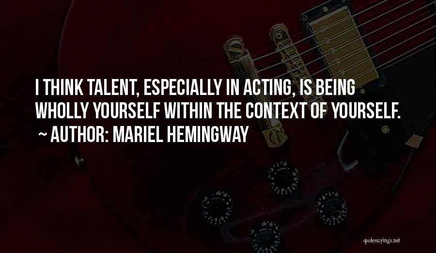 Mariel Hemingway Quotes: I Think Talent, Especially In Acting, Is Being Wholly Yourself Within The Context Of Yourself.