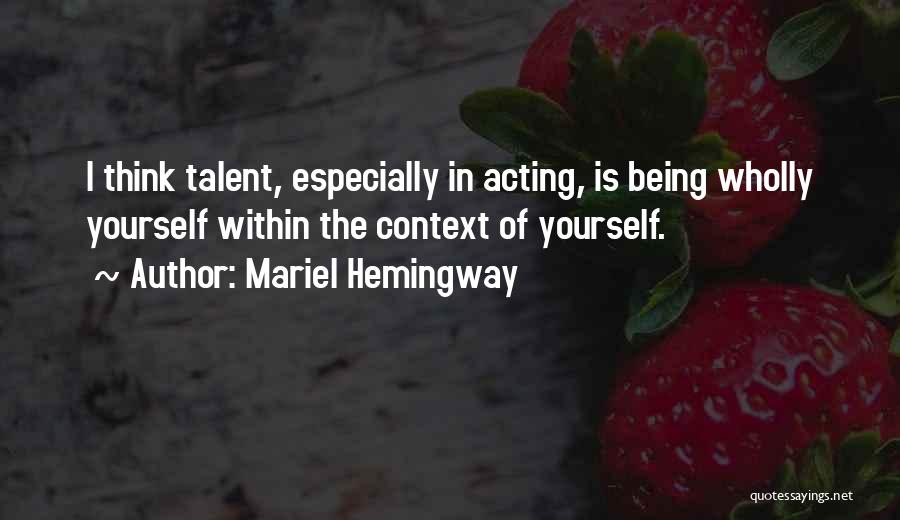 Mariel Hemingway Quotes: I Think Talent, Especially In Acting, Is Being Wholly Yourself Within The Context Of Yourself.