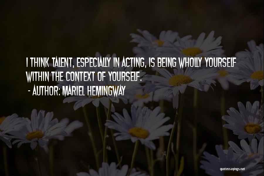 Mariel Hemingway Quotes: I Think Talent, Especially In Acting, Is Being Wholly Yourself Within The Context Of Yourself.