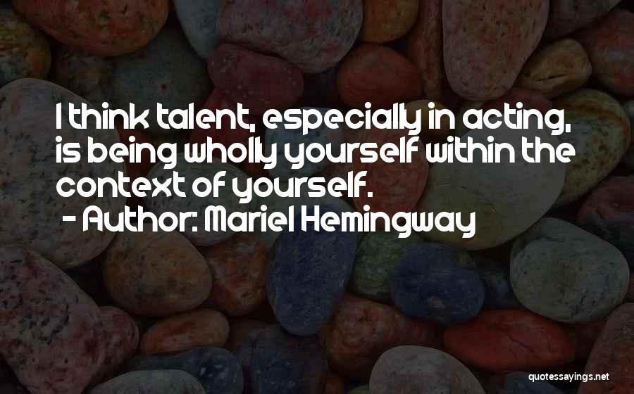 Mariel Hemingway Quotes: I Think Talent, Especially In Acting, Is Being Wholly Yourself Within The Context Of Yourself.
