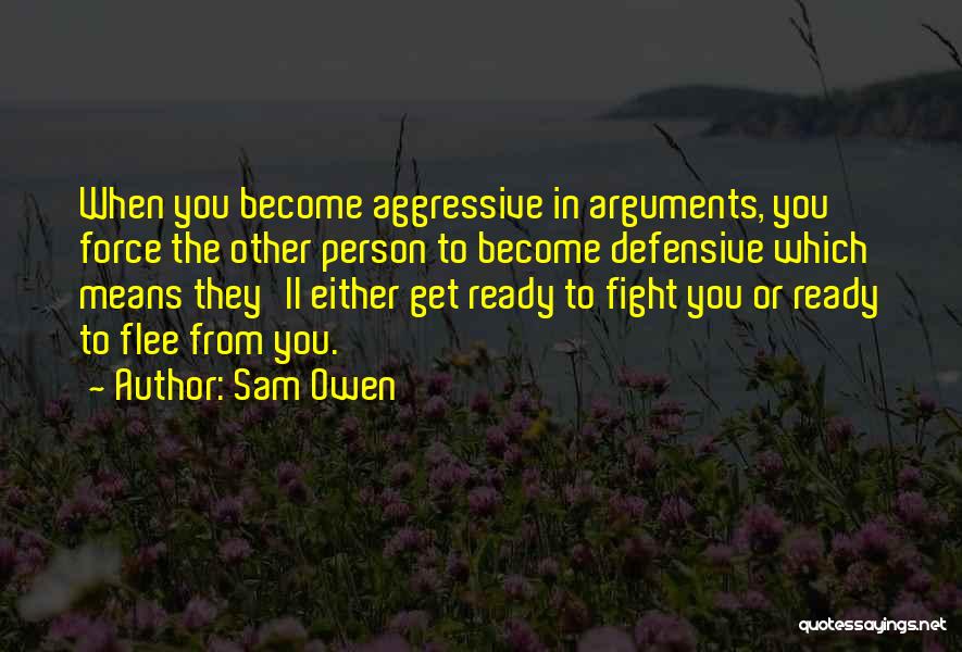 Sam Owen Quotes: When You Become Aggressive In Arguments, You Force The Other Person To Become Defensive Which Means They'll Either Get Ready