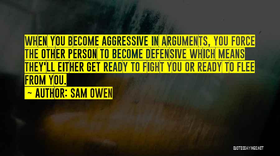 Sam Owen Quotes: When You Become Aggressive In Arguments, You Force The Other Person To Become Defensive Which Means They'll Either Get Ready