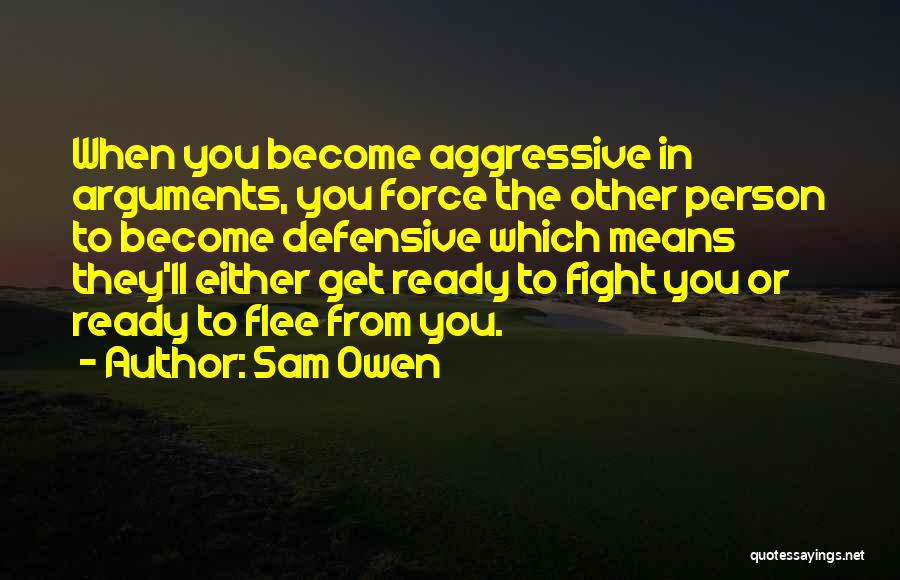 Sam Owen Quotes: When You Become Aggressive In Arguments, You Force The Other Person To Become Defensive Which Means They'll Either Get Ready