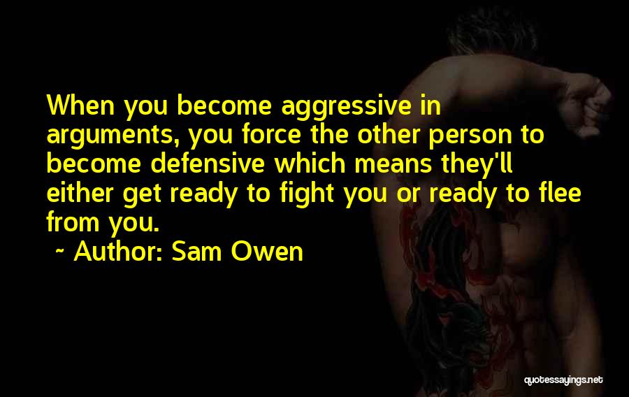 Sam Owen Quotes: When You Become Aggressive In Arguments, You Force The Other Person To Become Defensive Which Means They'll Either Get Ready