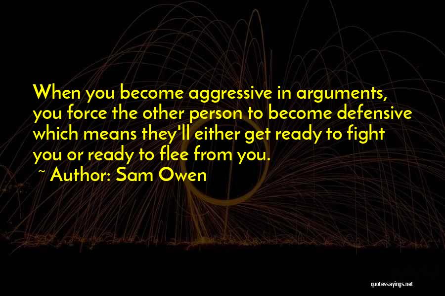 Sam Owen Quotes: When You Become Aggressive In Arguments, You Force The Other Person To Become Defensive Which Means They'll Either Get Ready