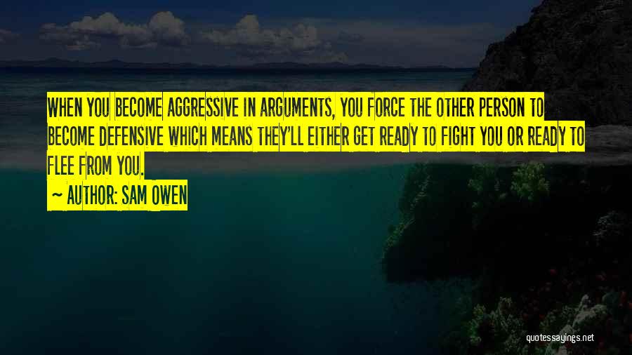 Sam Owen Quotes: When You Become Aggressive In Arguments, You Force The Other Person To Become Defensive Which Means They'll Either Get Ready