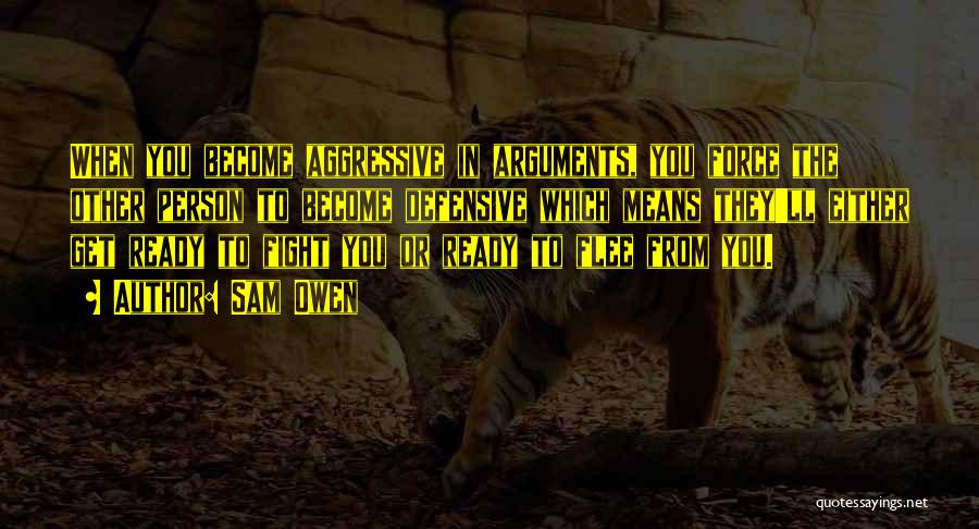 Sam Owen Quotes: When You Become Aggressive In Arguments, You Force The Other Person To Become Defensive Which Means They'll Either Get Ready
