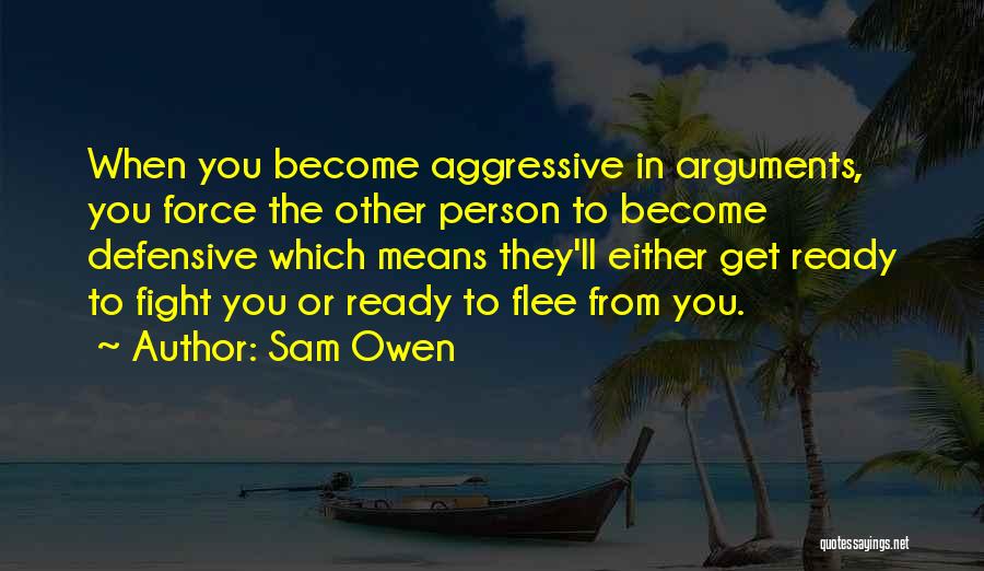 Sam Owen Quotes: When You Become Aggressive In Arguments, You Force The Other Person To Become Defensive Which Means They'll Either Get Ready