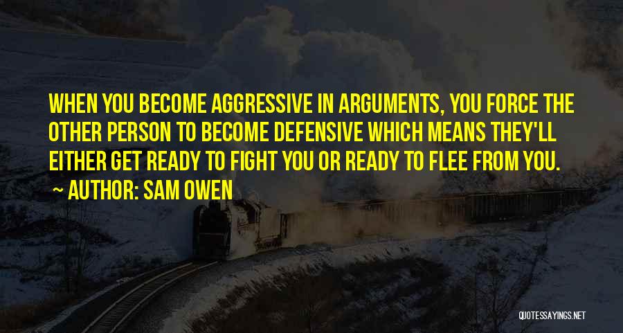 Sam Owen Quotes: When You Become Aggressive In Arguments, You Force The Other Person To Become Defensive Which Means They'll Either Get Ready