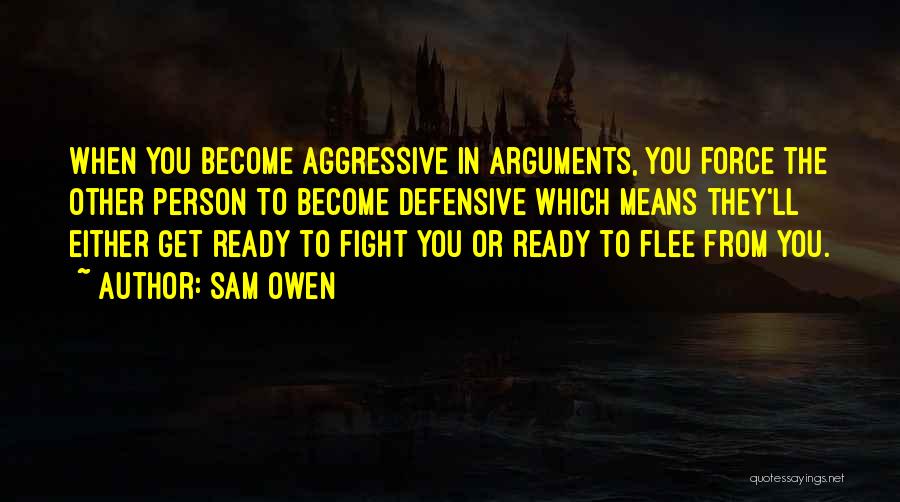 Sam Owen Quotes: When You Become Aggressive In Arguments, You Force The Other Person To Become Defensive Which Means They'll Either Get Ready