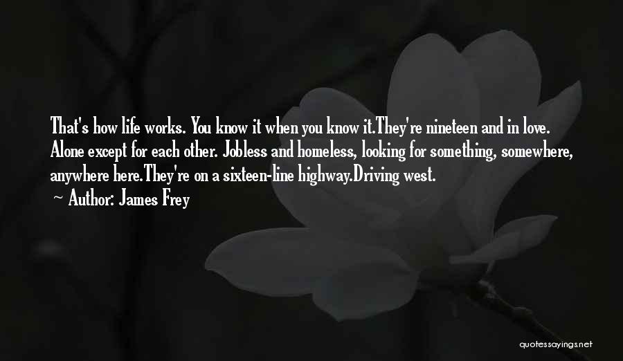 James Frey Quotes: That's How Life Works. You Know It When You Know It.they're Nineteen And In Love. Alone Except For Each Other.