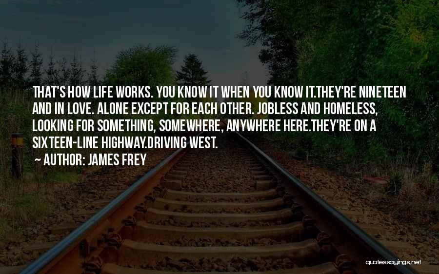 James Frey Quotes: That's How Life Works. You Know It When You Know It.they're Nineteen And In Love. Alone Except For Each Other.