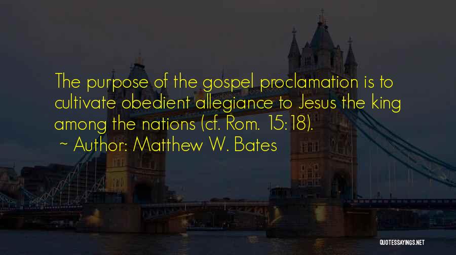 Matthew W. Bates Quotes: The Purpose Of The Gospel Proclamation Is To Cultivate Obedient Allegiance To Jesus The King Among The Nations (cf. Rom.