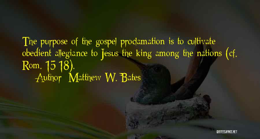 Matthew W. Bates Quotes: The Purpose Of The Gospel Proclamation Is To Cultivate Obedient Allegiance To Jesus The King Among The Nations (cf. Rom.