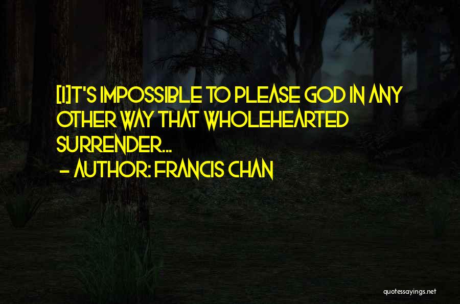 Francis Chan Quotes: [i]t's Impossible To Please God In Any Other Way That Wholehearted Surrender...