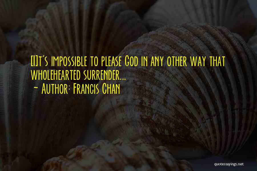 Francis Chan Quotes: [i]t's Impossible To Please God In Any Other Way That Wholehearted Surrender...