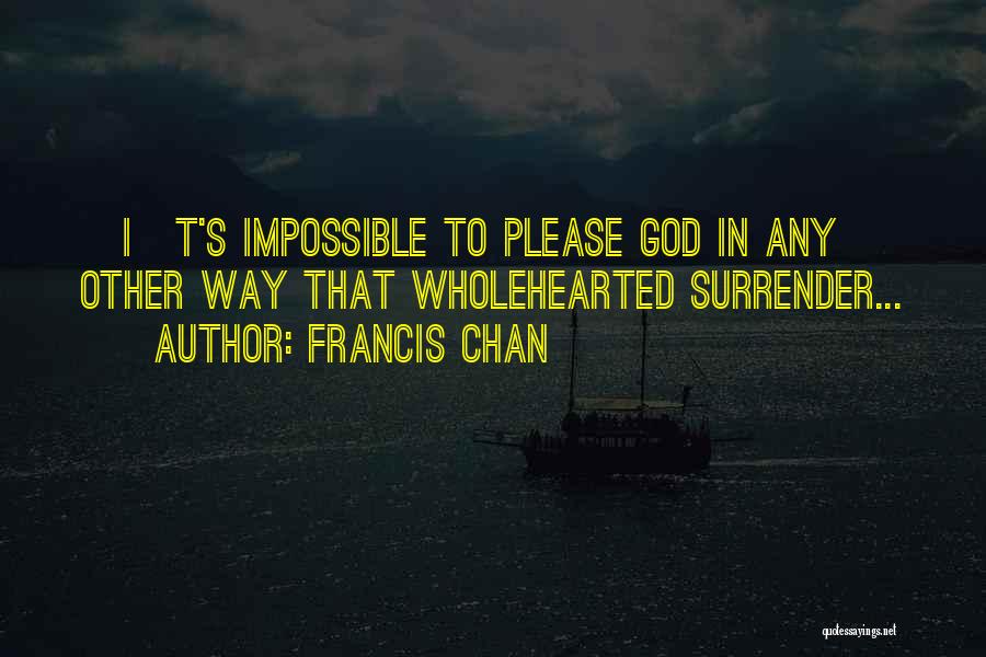 Francis Chan Quotes: [i]t's Impossible To Please God In Any Other Way That Wholehearted Surrender...