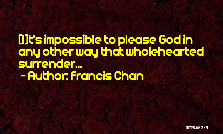 Francis Chan Quotes: [i]t's Impossible To Please God In Any Other Way That Wholehearted Surrender...