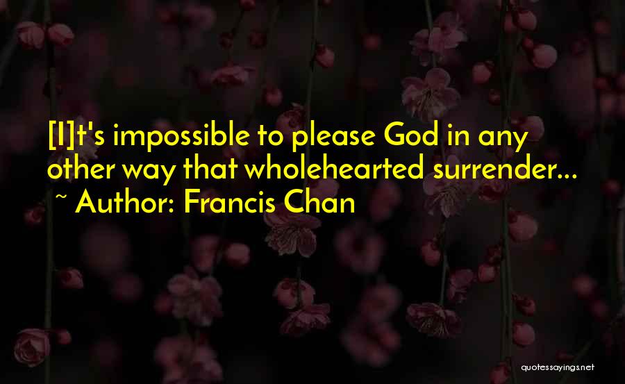 Francis Chan Quotes: [i]t's Impossible To Please God In Any Other Way That Wholehearted Surrender...