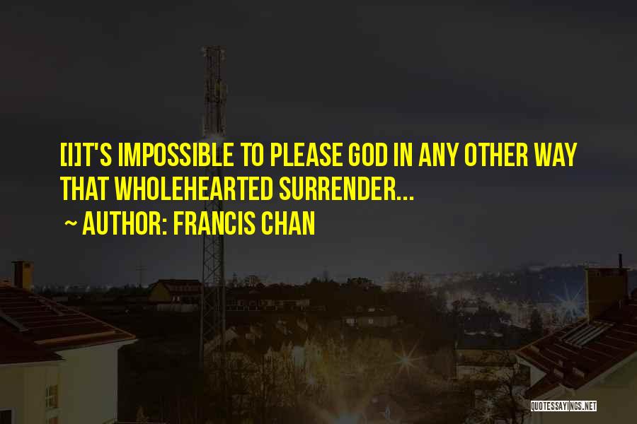 Francis Chan Quotes: [i]t's Impossible To Please God In Any Other Way That Wholehearted Surrender...