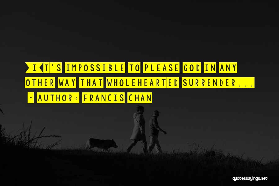 Francis Chan Quotes: [i]t's Impossible To Please God In Any Other Way That Wholehearted Surrender...