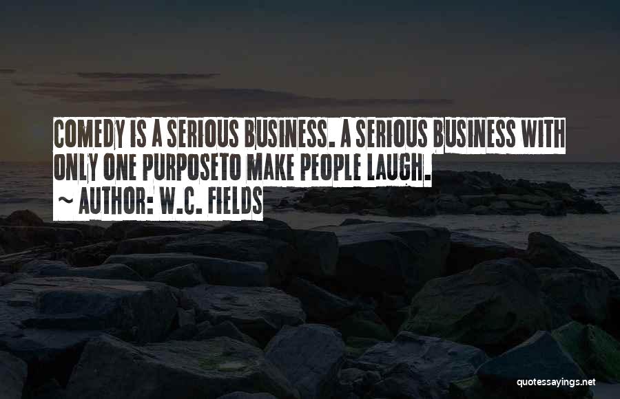 W.C. Fields Quotes: Comedy Is A Serious Business. A Serious Business With Only One Purposeto Make People Laugh.