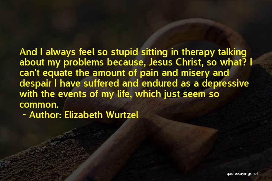 Elizabeth Wurtzel Quotes: And I Always Feel So Stupid Sitting In Therapy Talking About My Problems Because, Jesus Christ, So What? I Can't