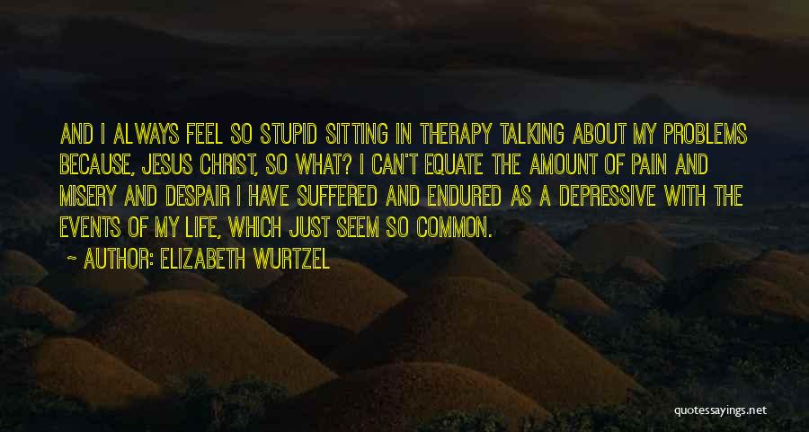 Elizabeth Wurtzel Quotes: And I Always Feel So Stupid Sitting In Therapy Talking About My Problems Because, Jesus Christ, So What? I Can't