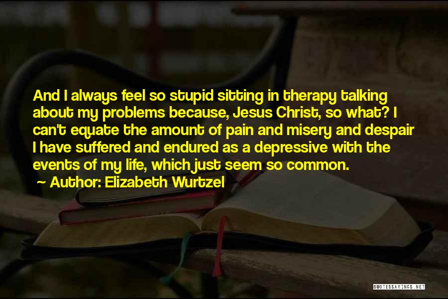 Elizabeth Wurtzel Quotes: And I Always Feel So Stupid Sitting In Therapy Talking About My Problems Because, Jesus Christ, So What? I Can't