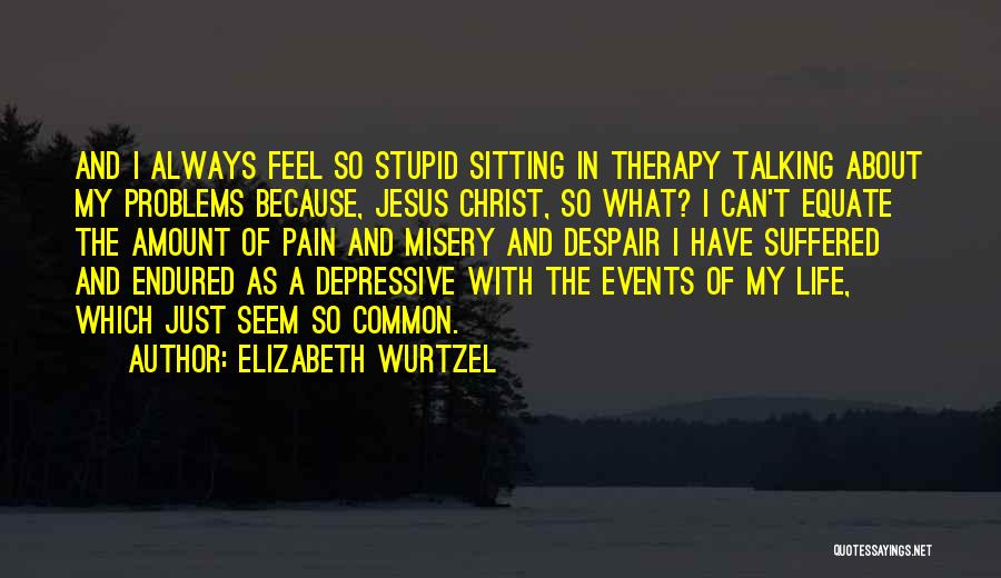 Elizabeth Wurtzel Quotes: And I Always Feel So Stupid Sitting In Therapy Talking About My Problems Because, Jesus Christ, So What? I Can't