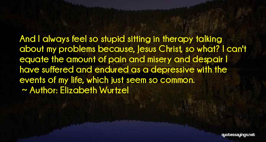 Elizabeth Wurtzel Quotes: And I Always Feel So Stupid Sitting In Therapy Talking About My Problems Because, Jesus Christ, So What? I Can't