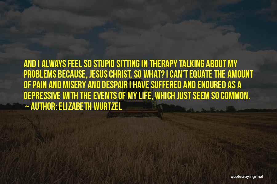 Elizabeth Wurtzel Quotes: And I Always Feel So Stupid Sitting In Therapy Talking About My Problems Because, Jesus Christ, So What? I Can't