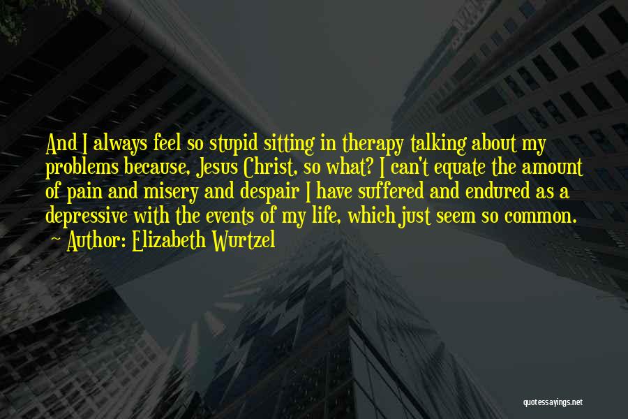 Elizabeth Wurtzel Quotes: And I Always Feel So Stupid Sitting In Therapy Talking About My Problems Because, Jesus Christ, So What? I Can't