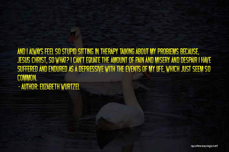 Elizabeth Wurtzel Quotes: And I Always Feel So Stupid Sitting In Therapy Talking About My Problems Because, Jesus Christ, So What? I Can't