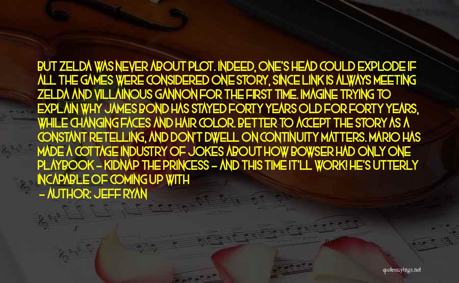 Jeff Ryan Quotes: But Zelda Was Never About Plot. Indeed, One's Head Could Explode If All The Games Were Considered One Story, Since