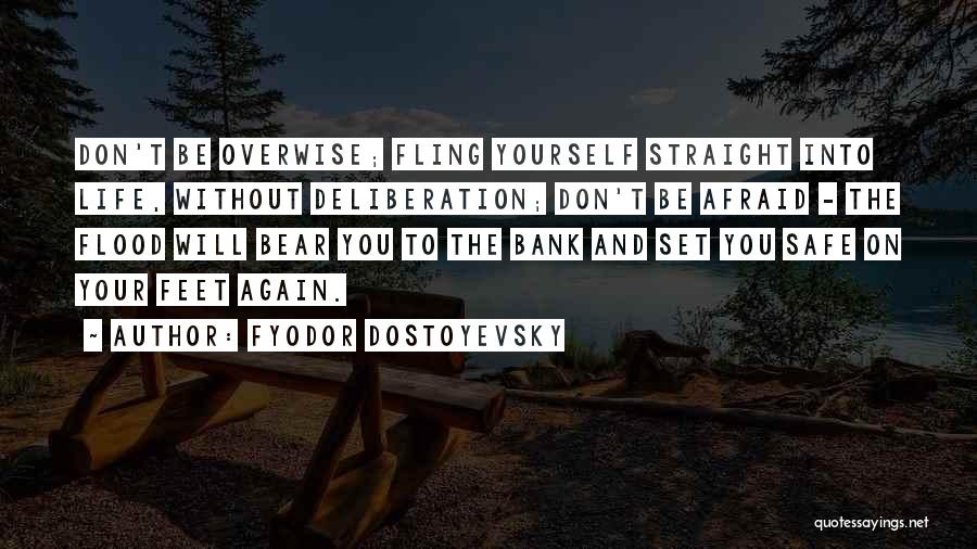 Fyodor Dostoyevsky Quotes: Don't Be Overwise; Fling Yourself Straight Into Life, Without Deliberation; Don't Be Afraid - The Flood Will Bear You To